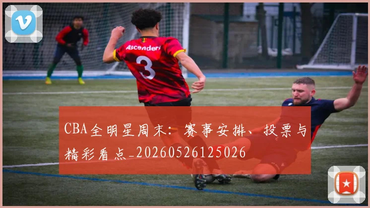 CBA全明星周末:赛事安排、投票与精彩看点_20260526125026