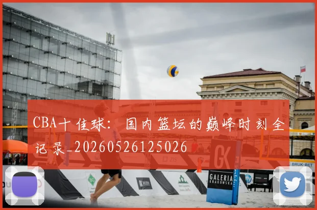 CBA十佳球：国内篮坛的巅峰时刻全记录_20260526125026