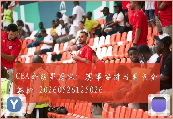 CBA全明星周末：赛事安排与看点全解析_20260526125026