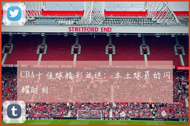 CBA十佳球精彩放送：本土球员的闪耀时刻